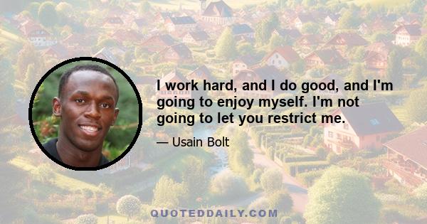 I work hard, and I do good, and I'm going to enjoy myself. I'm not going to let you restrict me.