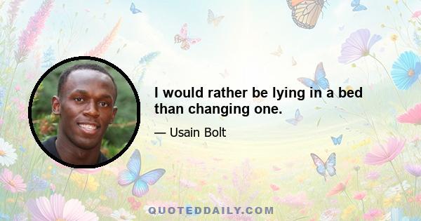 I would rather be lying in a bed than changing one.