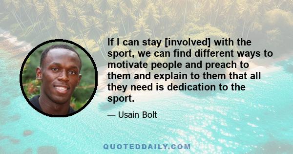 If I can stay [involved] with the sport, we can find different ways to motivate people and preach to them and explain to them that all they need is dedication to the sport.