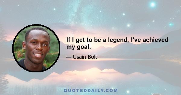 If I get to be a legend, I've achieved my goal.