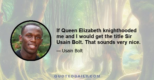 If Queen Elizabeth knighthooded me and I would get the title Sir Usain Bolt. That sounds very nice.