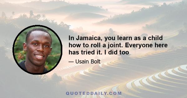 In Jamaica, you learn as a child how to roll a joint. Everyone here has tried it. I did too