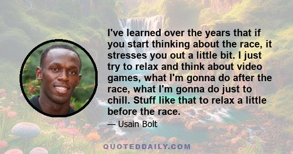 I've learned over the years that if you start thinking about the race, it stresses you out a little bit. I just try to relax and think about video games, what I'm gonna do after the race, what I'm gonna do just to