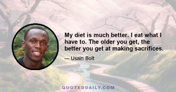 My diet is much better. I eat what I have to. The older you get, the better you get at making sacrifices.