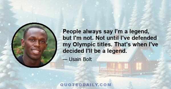 People always say I'm a legend, but I'm not. Not until I've defended my Olympic titles. That's when I've decided I'll be a legend.