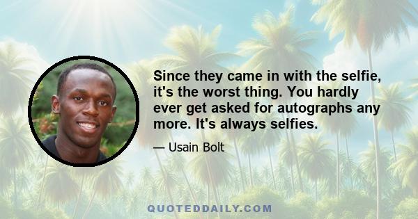 Since they came in with the selfie, it's the worst thing. You hardly ever get asked for autographs any more. It's always selfies.