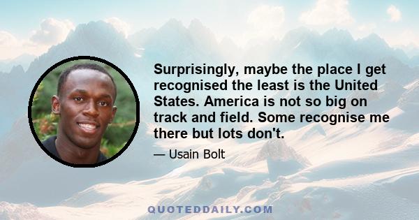 Surprisingly, maybe the place I get recognised the least is the United States. America is not so big on track and field. Some recognise me there but lots don't.