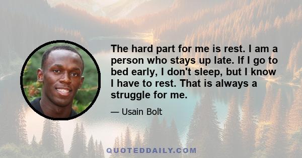 The hard part for me is rest. I am a person who stays up late. If I go to bed early, I don't sleep, but I know I have to rest. That is always a struggle for me.