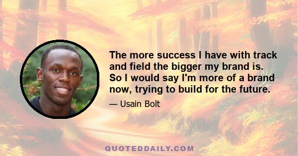 The more success I have with track and field the bigger my brand is. So I would say I'm more of a brand now, trying to build for the future.