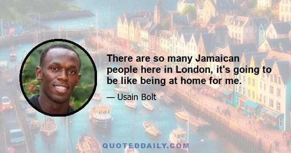 There are so many Jamaican people here in London, it's going to be like being at home for me.