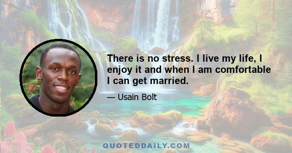 There is no stress. I live my life, I enjoy it and when I am comfortable I can get married.