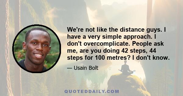 We're not like the distance guys. I have a very simple approach. I don't overcomplicate. People ask me, are you doing 42 steps, 44 steps for 100 metres? I don't know.