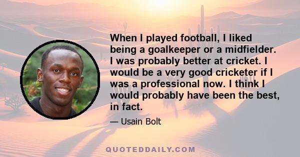 When I played football, I liked being a goalkeeper or a midfielder. I was probably better at cricket. I would be a very good cricketer if I was a professional now. I think I would probably have been the best, in fact.