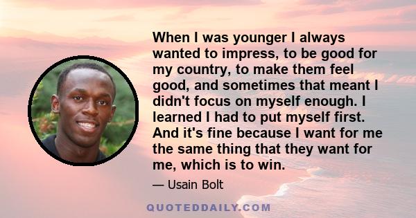 When I was younger I always wanted to impress, to be good for my country, to make them feel good, and sometimes that meant I didn't focus on myself enough. I learned I had to put myself first. And it's fine because I