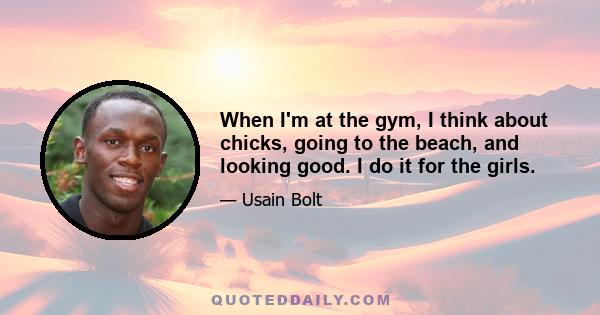 When I'm at the gym, I think about chicks, going to the beach, and looking good. I do it for the girls.