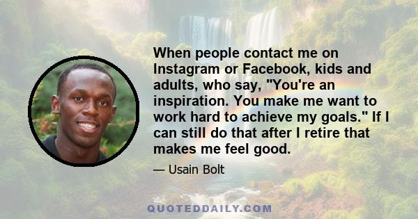 When people contact me on Instagram or Facebook, kids and adults, who say, You're an inspiration. You make me want to work hard to achieve my goals. If I can still do that after I retire that makes me feel good.