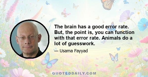 The brain has a good error rate. But, the point is, you can function with that error rate. Animals do a lot of guesswork.