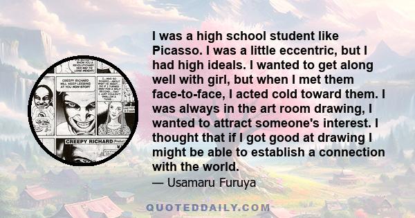 I was a high school student like Picasso. I was a little eccentric, but I had high ideals. I wanted to get along well with girl, but when I met them face-to-face, I acted cold toward them. I was always in the art room