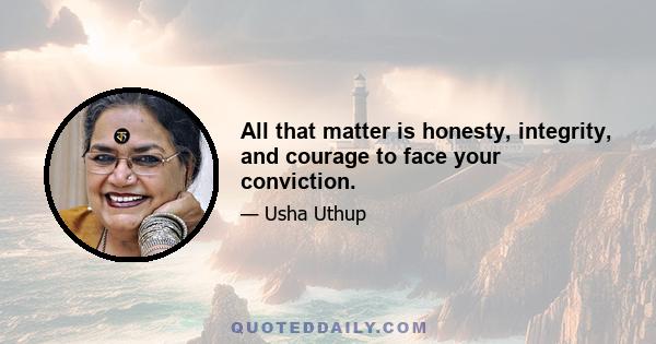 All that matter is honesty, integrity, and courage to face your conviction.