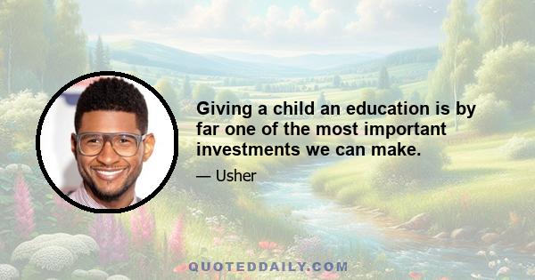 Giving a child an education is by far one of the most important investments we can make.