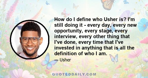 How do I define who Usher is? I'm still doing it - every day, every new opportunity, every stage, every interview, every other thing that I've done, every time that I've invested in anything that is all the definition