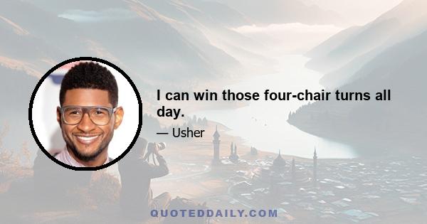 I can win those four-chair turns all day.