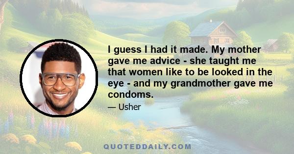 I guess I had it made. My mother gave me advice - she taught me that women like to be looked in the eye - and my grandmother gave me condoms.