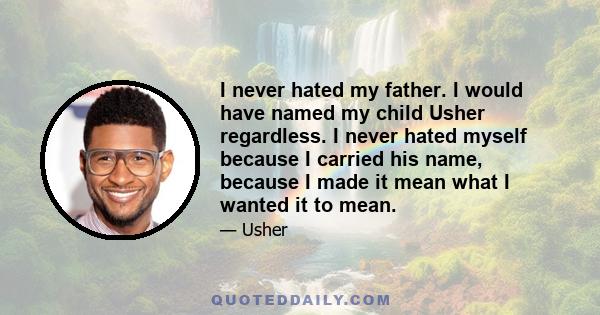 I never hated my father. I would have named my child Usher regardless. I never hated myself because I carried his name, because I made it mean what I wanted it to mean.