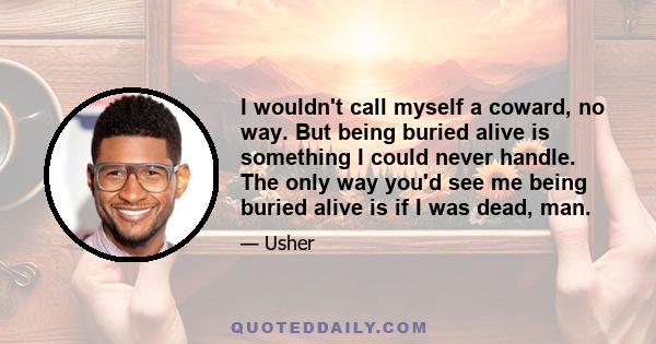 I wouldn't call myself a coward, no way. But being buried alive is something I could never handle. The only way you'd see me being buried alive is if I was dead, man.