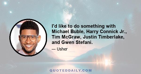 I'd like to do something with Michael Buble, Harry Connick Jr., Tim McGraw, Justin Timberlake, and Gwen Stefani.