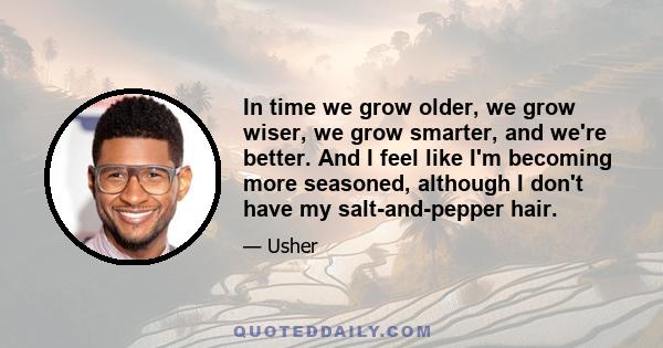 In time we grow older, we grow wiser, we grow smarter, and we're better. And I feel like I'm becoming more seasoned, although I don't have my salt-and-pepper hair.