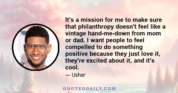 It's a mission for me to make sure that philanthropy doesn't feel like a vintage hand-me-down from mom or dad. I want people to feel compelled to do something positive because they just love it, they're excited about