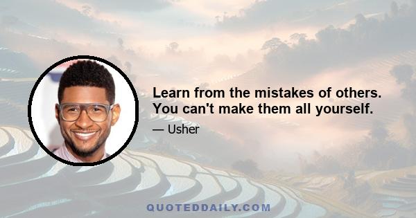 Learn from the mistakes of others. You can't make them all yourself.