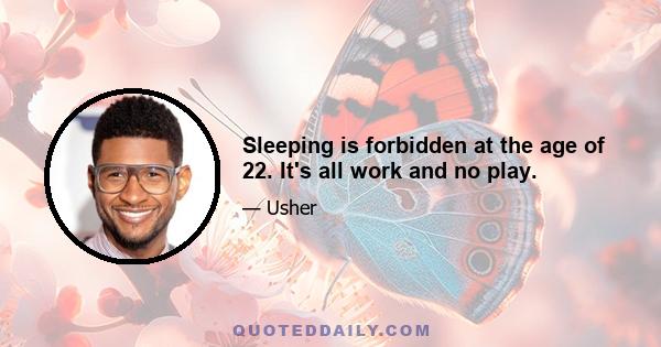 Sleeping is forbidden at the age of 22. It's all work and no play.