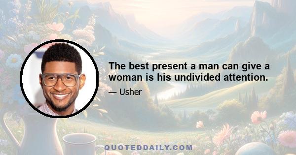 The best present a man can give a woman is his undivided attention.