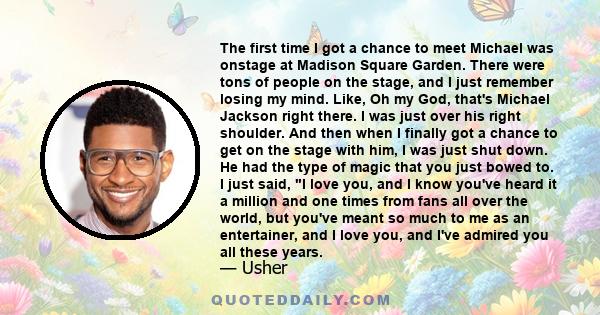 The first time I got a chance to meet Michael was onstage at Madison Square Garden. There were tons of people on the stage, and I just remember losing my mind. Like, Oh my God, that's Michael Jackson right there. I was