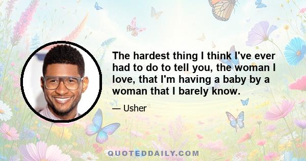 The hardest thing I think I've ever had to do to tell you, the woman I love, that I'm having a baby by a woman that I barely know.