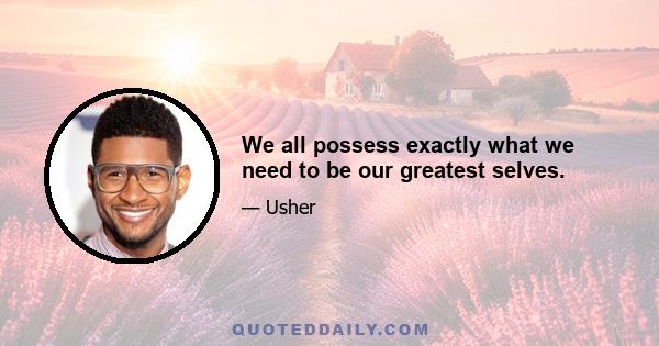 We all possess exactly what we need to be our greatest selves.