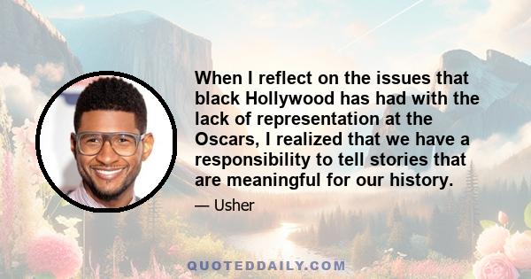 When I reflect on the issues that black Hollywood has had with the lack of representation at the Oscars, I realized that we have a responsibility to tell stories that are meaningful for our history.