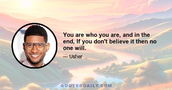 You are who you are, and in the end, If you don't believe it then no one will.