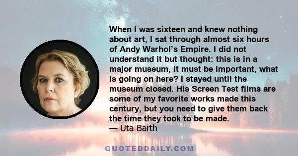 When I was sixteen and knew nothing about art, I sat through almost six hours of Andy Warhol’s Empire. I did not understand it but thought: this is in a major museum, it must be important, what is going on here? I