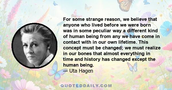 For some strange reason, we believe that anyone who lived before we were born was in some peculiar way a different kind of human being from any we have come in contact with in our own lifetime. This concept must be