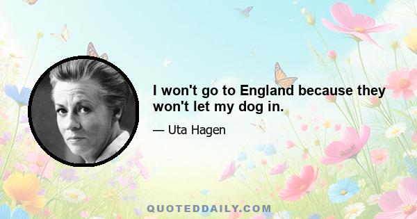 I won't go to England because they won't let my dog in.