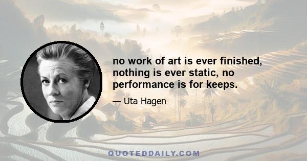 no work of art is ever finished, nothing is ever static, no performance is for keeps.