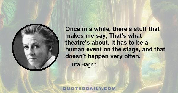 Once in a while, there's stuff that makes me say, That's what theatre's about. It has to be a human event on the stage, and that doesn't happen very often.