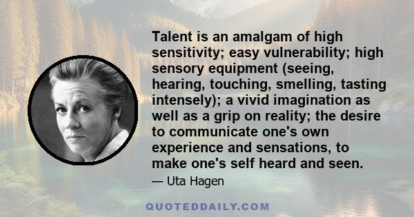 Talent is an amalgam of high sensitivity; easy vulnerability; high sensory equipment (seeing, hearing, touching, smelling, tasting intensely); a vivid imagination as well as a grip on reality; the desire to communicate