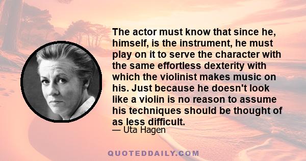 The actor must know that since he, himself, is the instrument, he must play on it to serve the character with the same effortless dexterity with which the violinist makes music on his. Just because he doesn't look like