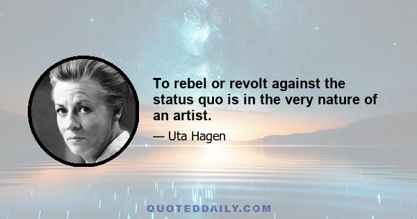 To rebel or revolt against the status quo is in the very nature of an artist.