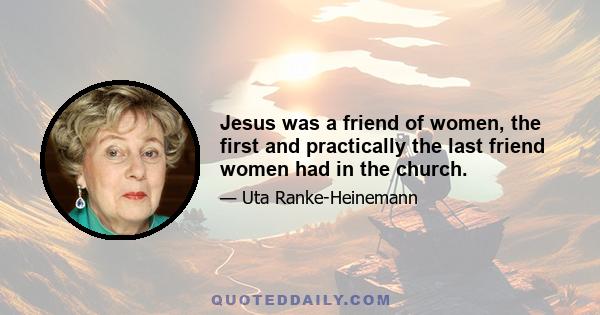 Jesus was a friend of women, the first and practically the last friend women had in the church.