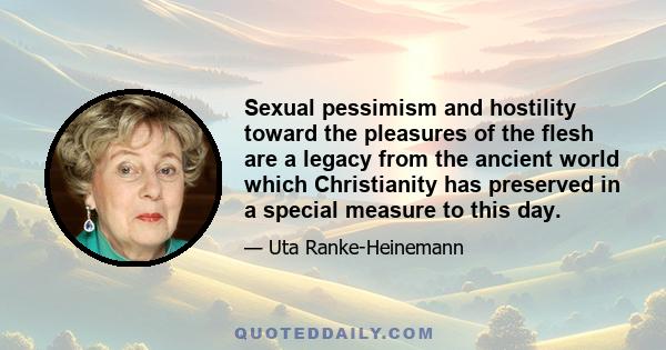 Sexual pessimism and hostility toward the pleasures of the flesh are a legacy from the ancient world which Christianity has preserved in a special measure to this day.